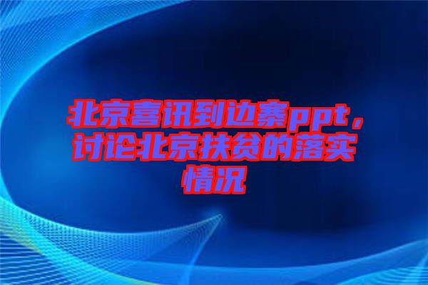 北京喜訊到邊寨ppt，討論北京扶貧的落實情況