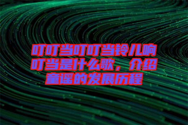 叮叮當(dāng)叮叮當(dāng)鈴兒響叮當(dāng)是什么歌，介紹童謠的發(fā)展歷程