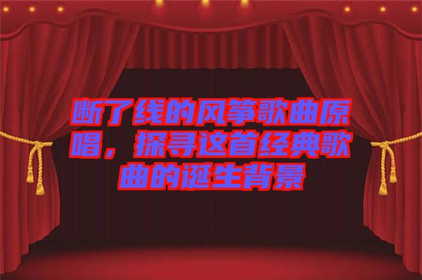 斷了線的風(fēng)箏歌曲原唱，探尋這首經(jīng)典歌曲的誕生背景