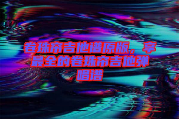 卷珠簾吉他譜原版，享最全的卷珠簾吉他彈唱譜