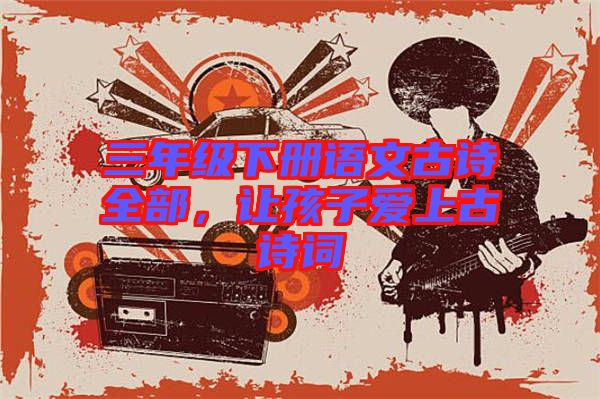 三年級(jí)下冊(cè)語(yǔ)文古詩(shī)全部，讓孩子愛(ài)上古詩(shī)詞