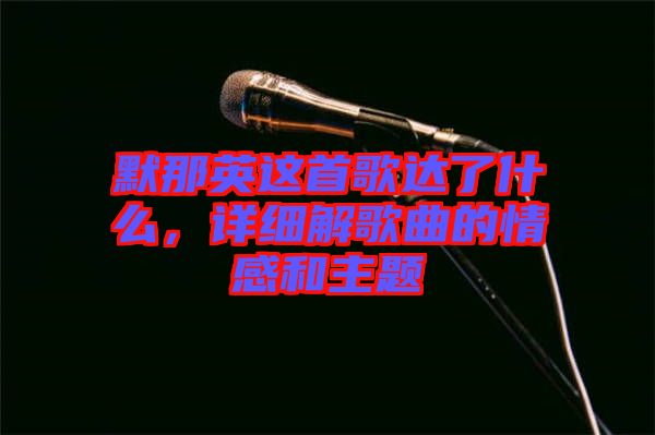 默那英這首歌達(dá)了什么，詳細(xì)解歌曲的情感和主題