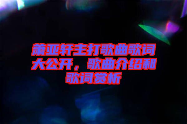 蕭亞軒主打歌曲歌詞大公開(kāi)，歌曲介紹和歌詞賞析