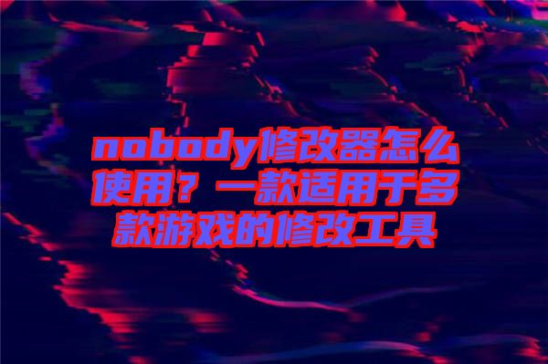 nobody修改器怎么使用？一款適用于多款游戲的修改工具