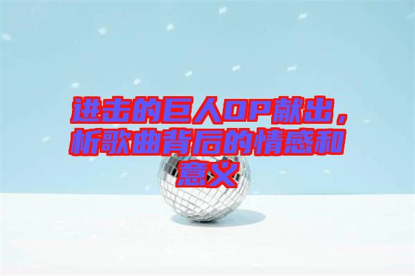 進(jìn)擊的巨人OP獻(xiàn)出，析歌曲背后的情感和意義