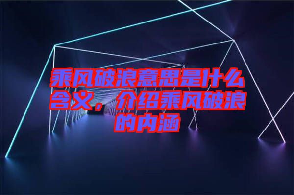 乘風破浪意思是什么含義，介紹乘風破浪的內(nèi)涵
