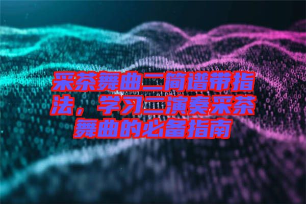 采茶舞曲二簡譜帶指法，學習二演奏采茶舞曲的必備指南