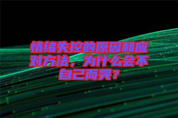 情緒失控的原因和應對方法，為什么會不自己而哭？
