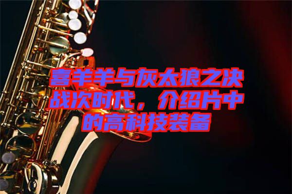 喜羊羊與灰太狼之決戰(zhàn)次時代，介紹片中的高科技裝備