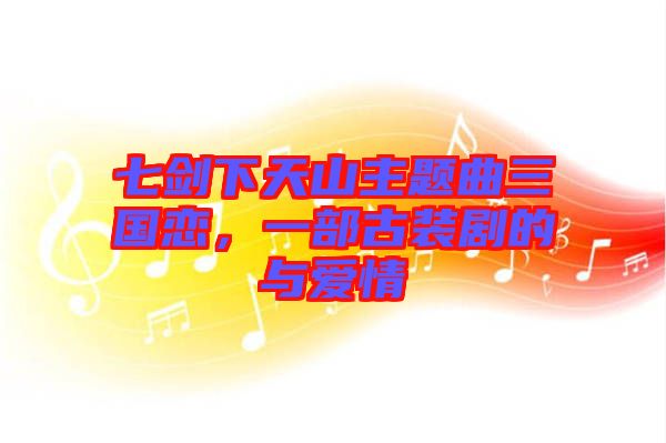 七劍下天山主題曲三國戀，一部古裝劇的與愛情