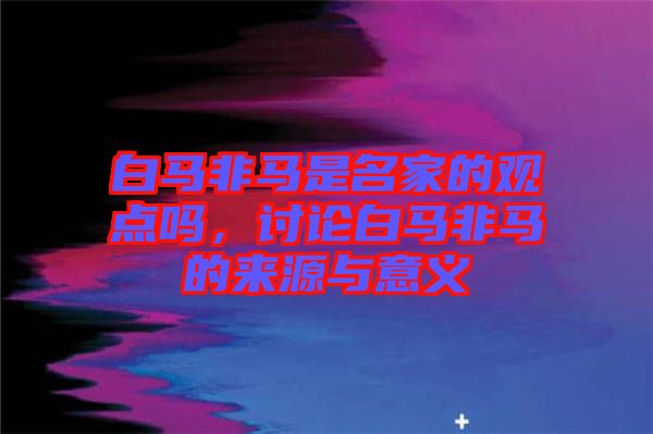 白馬非馬是名家的觀點嗎，討論白馬非馬的來源與意義