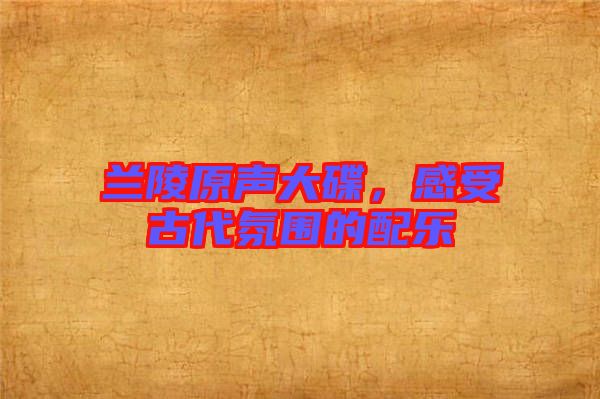 蘭陵原聲大碟，感受古代氛圍的配樂