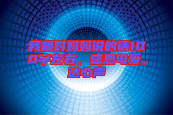 我想對媽媽說的話100字左右，感恩母愛，達心聲
