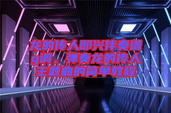 龍的傳人即興伴奏譜g調(diào)，彈奏龍的傳人主題曲的簡單教程