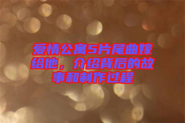 愛情公寓5片尾曲嫁給他，介紹背后的故事和制作過程