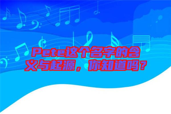 Pete這個(gè)名字的含義與起源，你知道嗎？