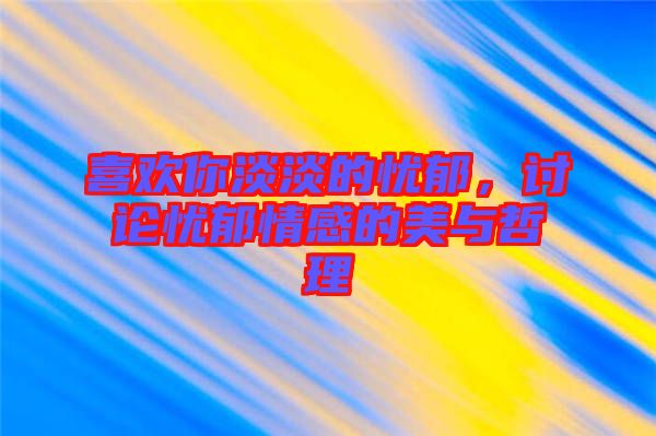 喜歡你淡淡的憂郁，討論憂郁情感的美與哲理