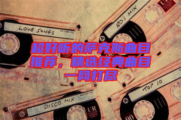 超好聽的薩克斯曲目推薦，精選經(jīng)典曲目一網(wǎng)打盡