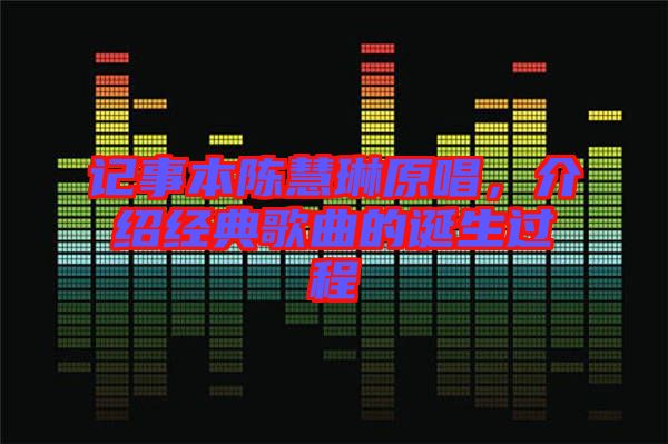 記事本陳慧琳原唱，介紹經(jīng)典歌曲的誕生過程