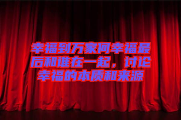 幸福到萬(wàn)家何幸福最后和誰(shuí)在一起，討論幸福的本質(zhì)和來(lái)源