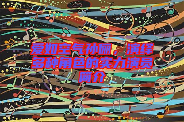愛如空氣孫儷，演繹多種角色的實力演員簡介