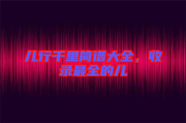 兒行千里簡(jiǎn)譜大全，收錄最全的兒