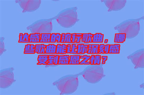 達感恩的流行歌曲，哪些歌曲能讓你深刻感受到感恩之情？