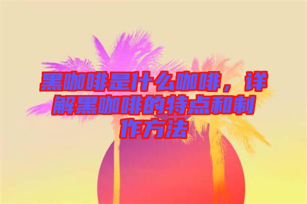 黑咖啡是什么咖啡，詳解黑咖啡的特點(diǎn)和制作方法