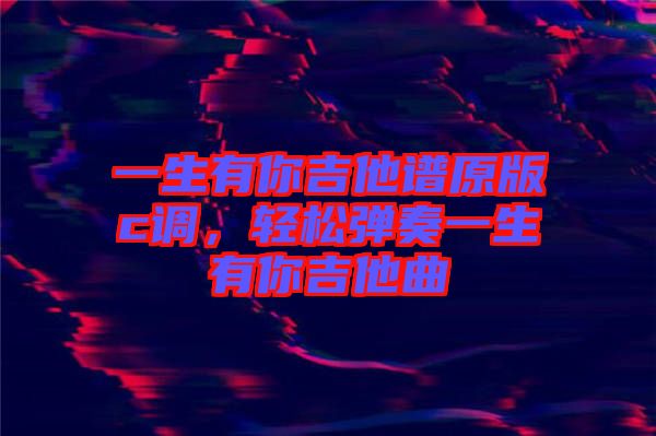 一生有你吉他譜原版c調(diào)，輕松彈奏一生有你吉他曲