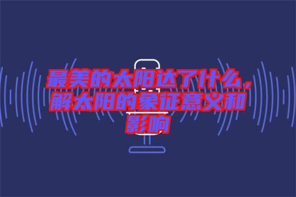 最美的太陽達了什么，解太陽的象征意義和影響