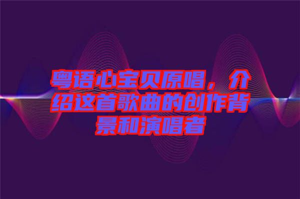 粵語心寶貝原唱，介紹這首歌曲的創(chuàng)作背景和演唱者