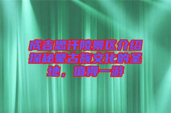 成吉思汗陵景區(qū)介紹探秘蒙古族文化的圣地，值得一游