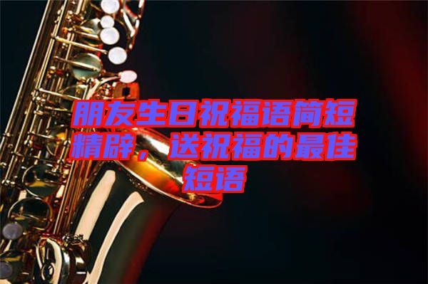 朋友生日祝福語(yǔ)簡(jiǎn)短精辟，送祝福的最佳短語(yǔ)