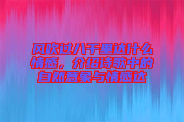 風(fēng)吹過八千里達(dá)什么情感，介紹詩歌中的自然意象與情感達(dá)