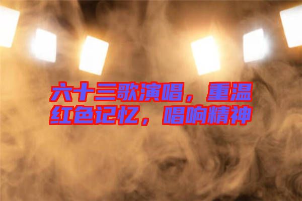 六十三歌演唱，重溫紅色記憶，唱響精神
