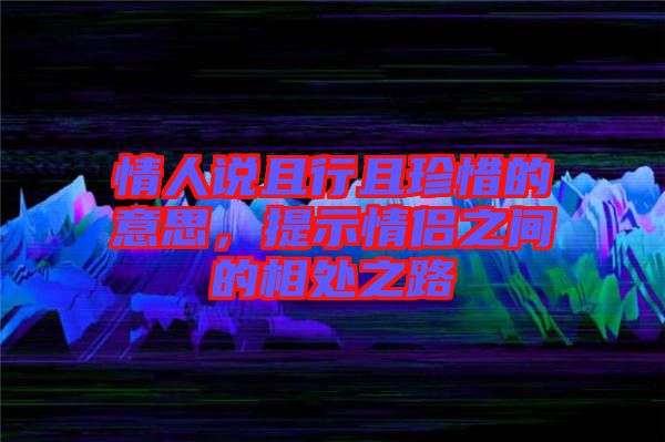 情人說(shuō)且行且珍惜的意思，提示情侶之間的相處之路
