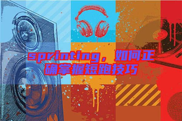 sprinting，如何正確掌握短跑技巧