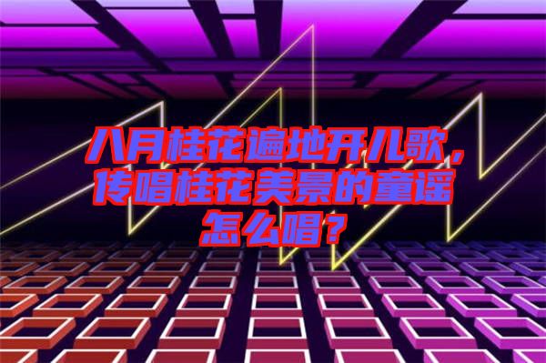 八月桂花遍地開(kāi)兒歌，傳唱桂花美景的童謠怎么唱？