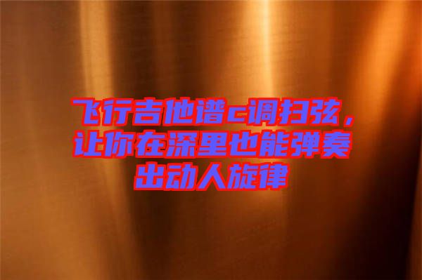 飛行吉他譜c調(diào)掃弦，讓你在深里也能彈奏出動人旋律