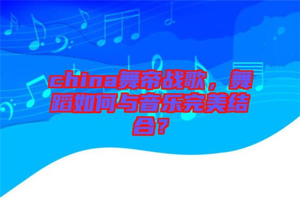 china舞帝戰(zhàn)歌，舞蹈如何與音樂完美結(jié)合？