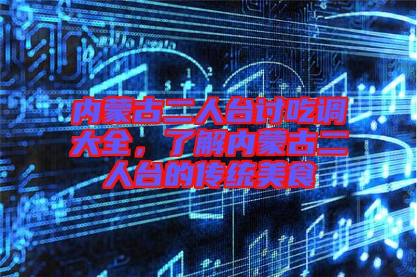 內(nèi)蒙古二人臺(tái)討吃調(diào)大全，了解內(nèi)蒙古二人臺(tái)的傳統(tǒng)美食