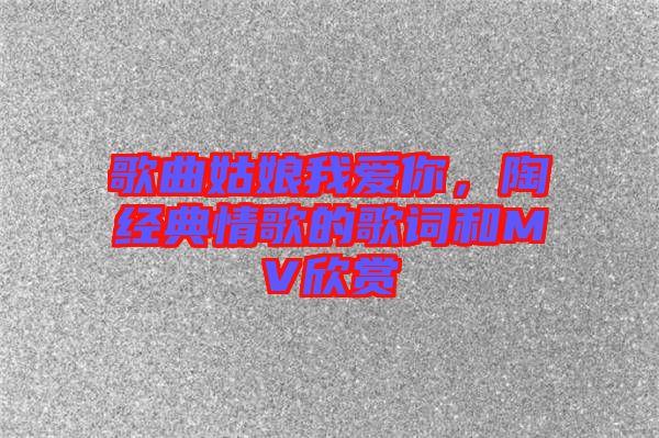 歌曲姑娘我愛你，陶喆經(jīng)典情歌的歌詞和MV欣賞