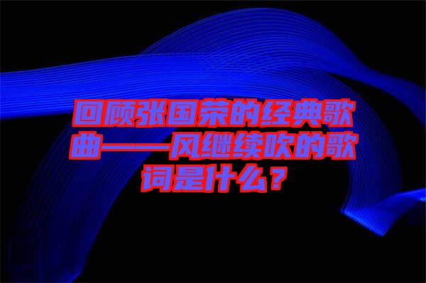 回顧張國榮的經(jīng)典歌曲——風(fēng)繼續(xù)吹的歌詞是什么？