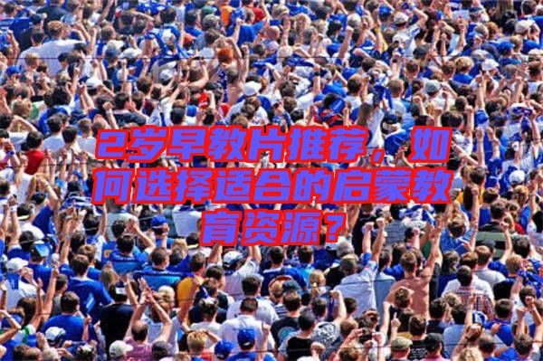 2歲早教片推薦，如何選擇適合的啟蒙教育資源？