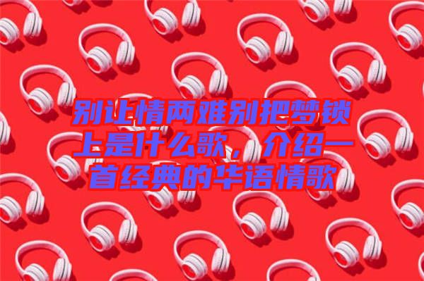 別讓情兩難別把夢(mèng)鎖上是什么歌，介紹一首經(jīng)典的華語情歌