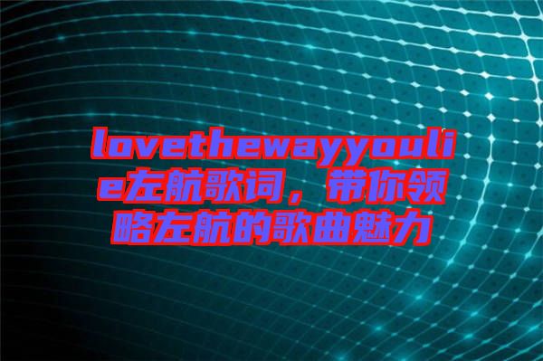 lovethewayyoulie左航歌詞，帶你領略左航的歌曲魅力