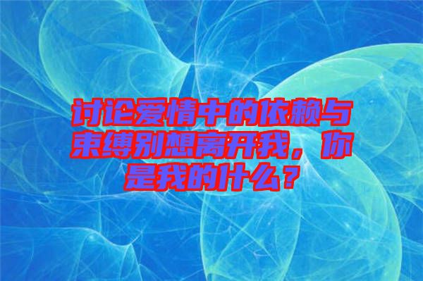討論愛情中的依賴與束縛別想離開我，你是我的什么？