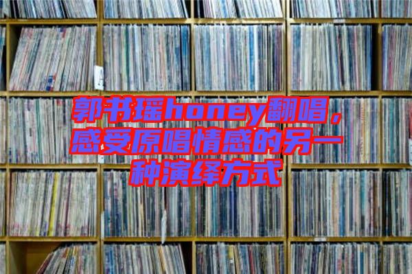 郭書瑤honey翻唱，感受原唱情感的另一種演繹方式