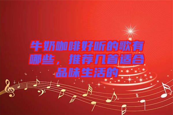 牛奶咖啡好聽的歌有哪些，推薦幾首適合品味生活的