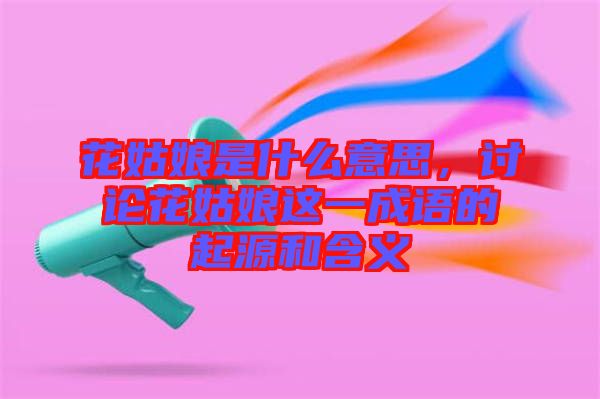 花姑娘是什么意思，討論花姑娘這一成語的起源和含義
